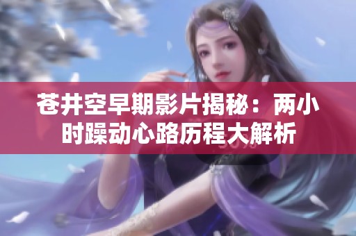苍井空早期影片揭秘：两小时躁动心路历程大解析