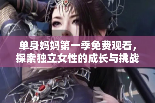 单身妈妈第一季免费观看，探索独立女性的成长与挑战