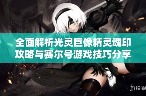 全面解析光灵巨像精灵魂印攻略与赛尔号游戏技巧分享