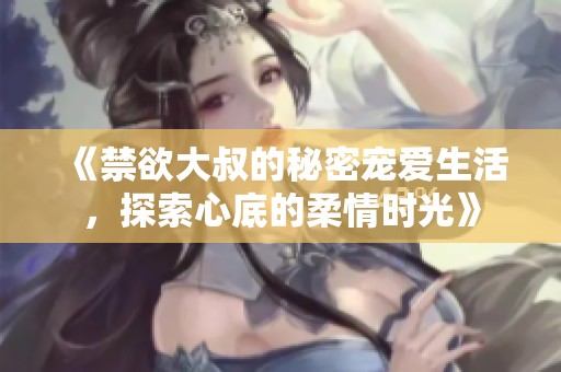 《禁欲大叔的秘密宠爱生活，探索心底的柔情时光》
