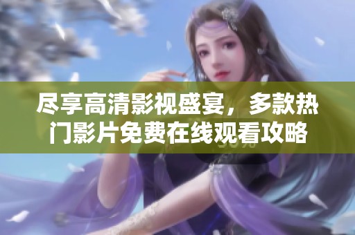 尽享高清影视盛宴，多款热门影片免费在线观看攻略