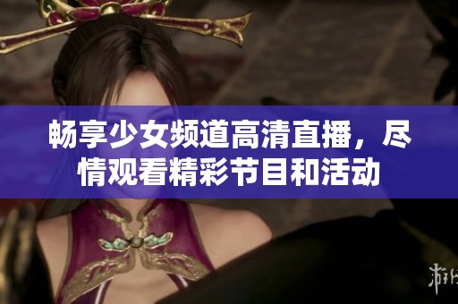 畅享少女频道高清直播，尽情观看精彩节目和活动