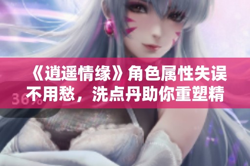 《逍遥情缘》角色属性失误不用愁，洗点丹助你重塑精彩！