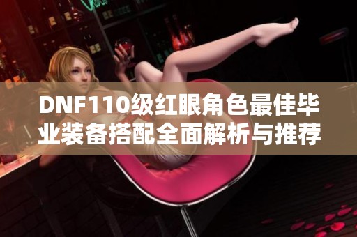 DNF110级红眼角色最佳毕业装备搭配全面解析与推荐