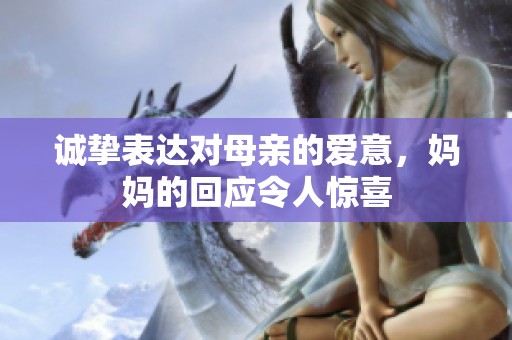诚挚表达对母亲的爱意，妈妈的回应令人惊喜