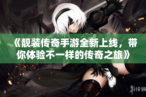 《靓装传奇手游全新上线，带你体验不一样的传奇之旅》