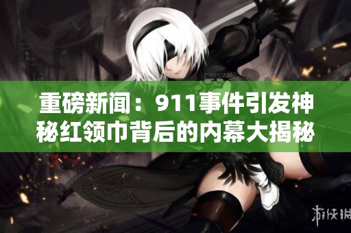 重磅新闻：911事件引发神秘红领巾背后的内幕大揭秘