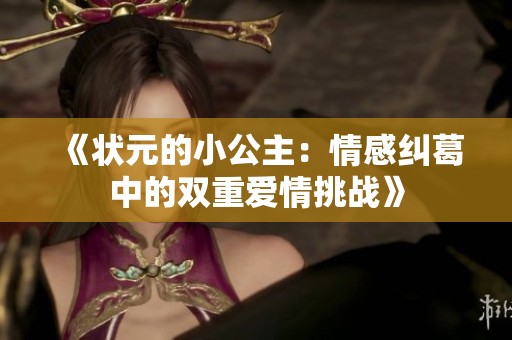 《状元的小公主：情感纠葛中的双重爱情挑战》