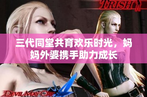 三代同堂共育欢乐时光，妈妈外婆携手助力成长