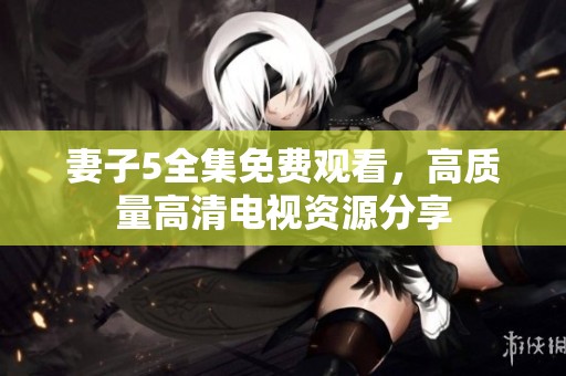 妻子5全集免费观看，高质量高清电视资源分享