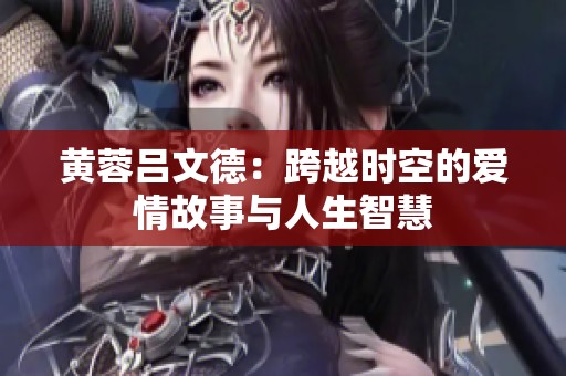 黄蓉吕文德：跨越时空的爱情故事与人生智慧