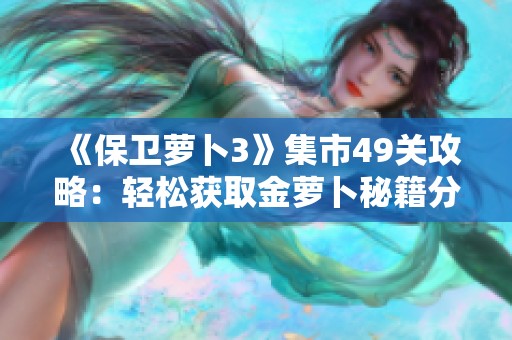 《保卫萝卜3》集市49关攻略：轻松获取金萝卜秘籍分享
