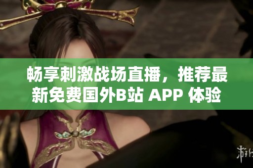 畅享刺激战场直播，推荐最新免费国外B站 APP 体验