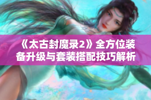 《太古封魔录2》全方位装备升级与套装搭配技巧解析