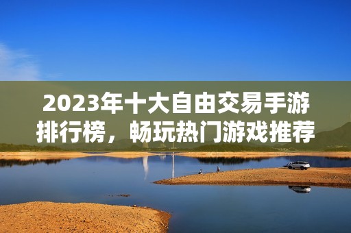 2023年十大自由交易手游排行榜，畅玩热门游戏推荐！