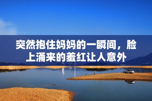 突然抱住妈妈的一瞬间，脸上涌来的羞红让人意外