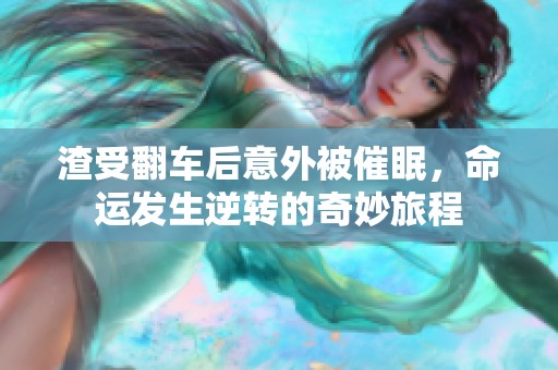 渣受翻车后意外被催眠，命运发生逆转的奇妙旅程
