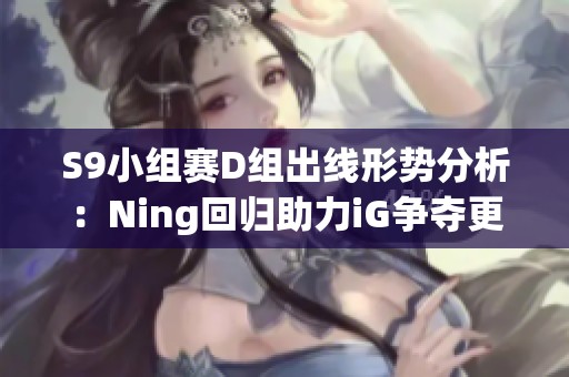 S9小组赛D组出线形势分析：Ning回归助力iG争夺更高名次