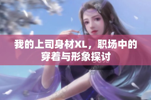 我的上司身材XL，职场中的穿着与形象探讨