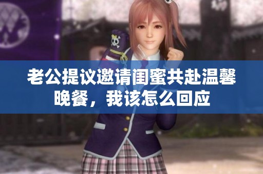 老公提议邀请闺蜜共赴温馨晚餐，我该怎么回应