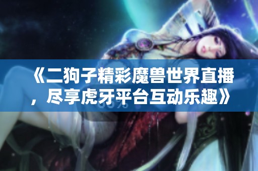 《二狗子精彩魔兽世界直播，尽享虎牙平台互动乐趣》