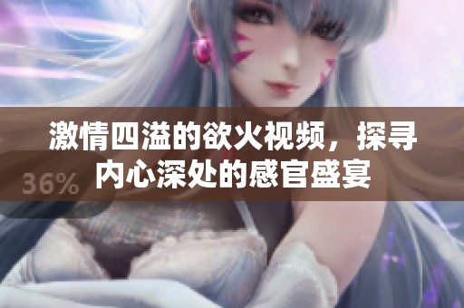 激情四溢的欲火视频，探寻内心深处的感官盛宴