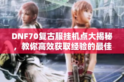 DNF70复古服挂机点大揭秘，教你高效获取经验的最佳选择