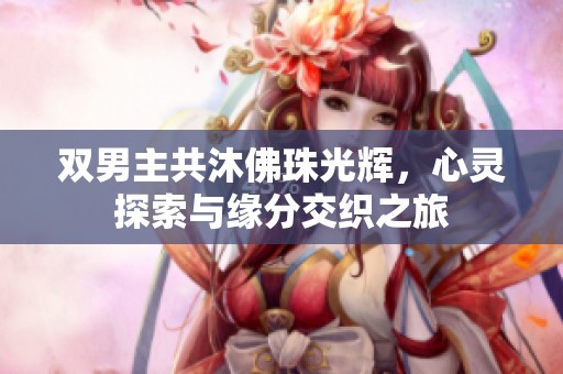 双男主共沐佛珠光辉，心灵探索与缘分交织之旅