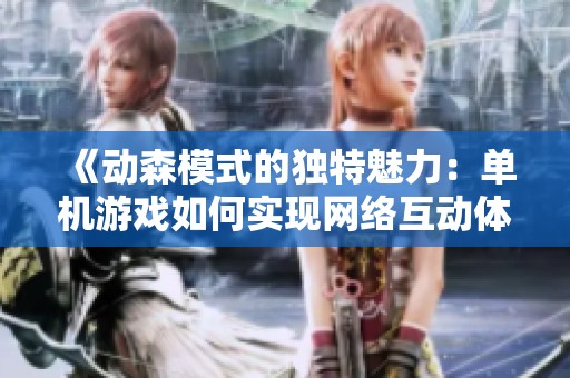 《动森模式的独特魅力：单机游戏如何实现网络互动体验》