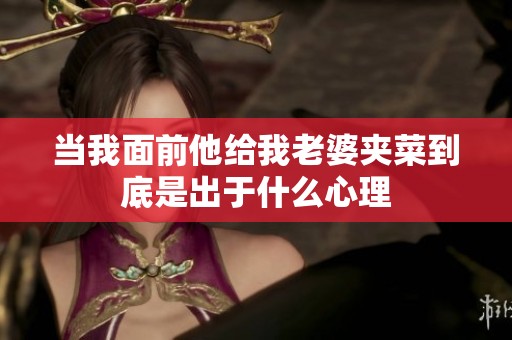 当我面前他给我老婆夹菜到底是出于什么心理