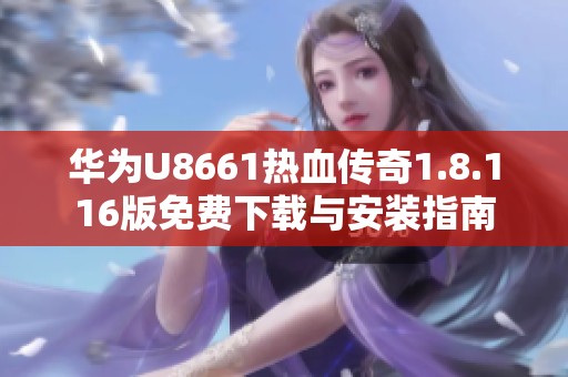 华为U8661热血传奇1.8.116版免费下载与安装指南