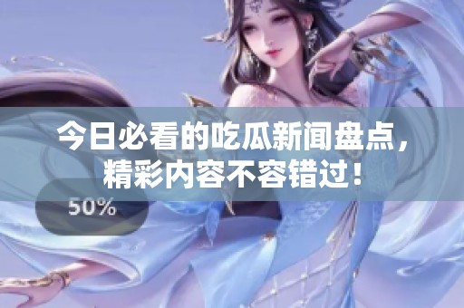 今日必看的吃瓜新闻盘点，精彩内容不容错过！