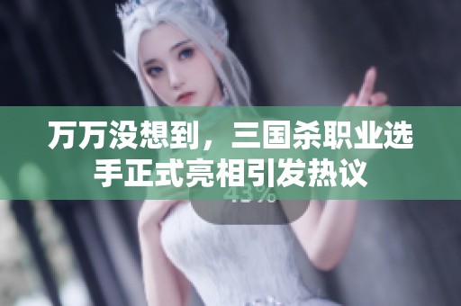 万万没想到，三国杀职业选手正式亮相引发热议
