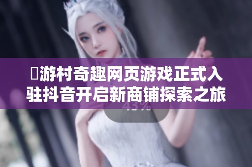 囧游村奇趣网页游戏正式入驻抖音开启新商铺探索之旅