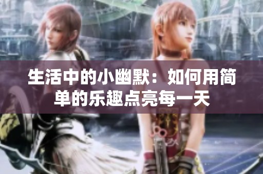 生活中的小幽默：如何用简单的乐趣点亮每一天