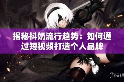 揭秘抖奶流行趋势：如何通过短视频打造个人品牌