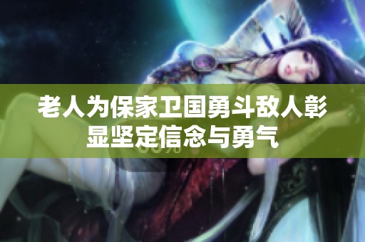老人为保家卫国勇斗敌人彰显坚定信念与勇气
