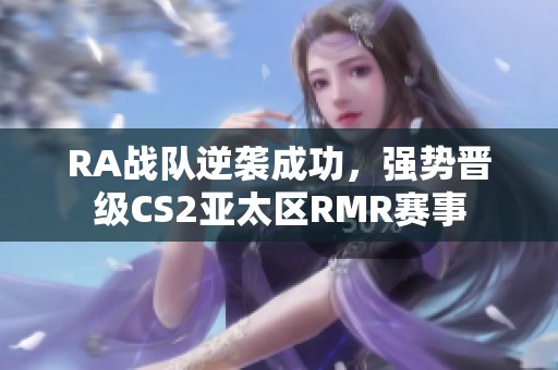 RA战队逆袭成功，强势晋级CS2亚太区RMR赛事