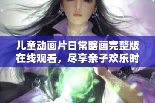 儿童动画片日常瞎画完整版在线观看，尽享亲子欢乐时光