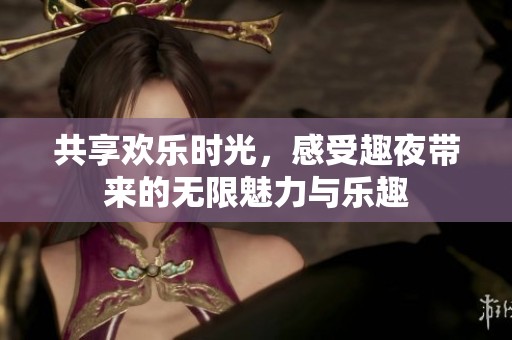 共享欢乐时光，感受趣夜带来的无限魅力与乐趣