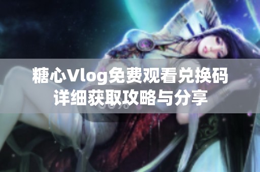 糖心Vlog免费观看兑换码详细获取攻略与分享