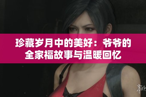 珍藏岁月中的美好：爷爷的全家福故事与温暖回忆