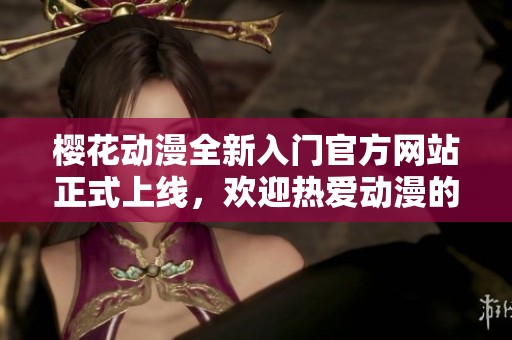 樱花动漫全新入门官方网站正式上线，欢迎热爱动漫的您！
