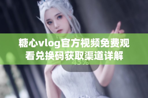 糖心vlog官方视频免费观看兑换码获取渠道详解