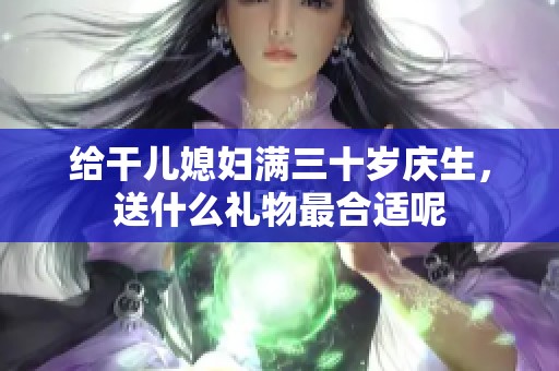 给干儿媳妇满三十岁庆生，送什么礼物最合适呢