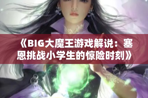《BIG大魔王游戏解说：塞恩挑战小学生的惊险时刻》