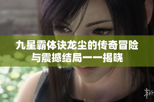 九星霸体诀龙尘的传奇冒险与震撼结局一一揭晓