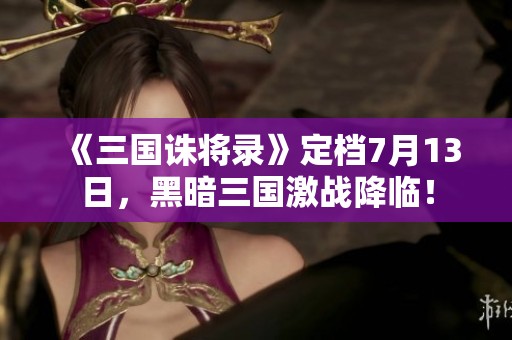《三国诛将录》定档7月13日，黑暗三国激战降临！