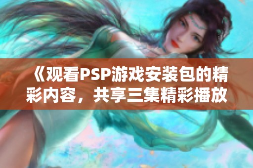 《观看PSP游戏安装包的精彩内容，共享三集精彩播放》
