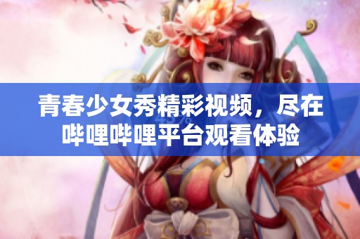 青春少女秀精彩视频，尽在哔哩哔哩平台观看体验